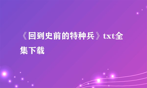 《回到史前的特种兵》txt全集下载