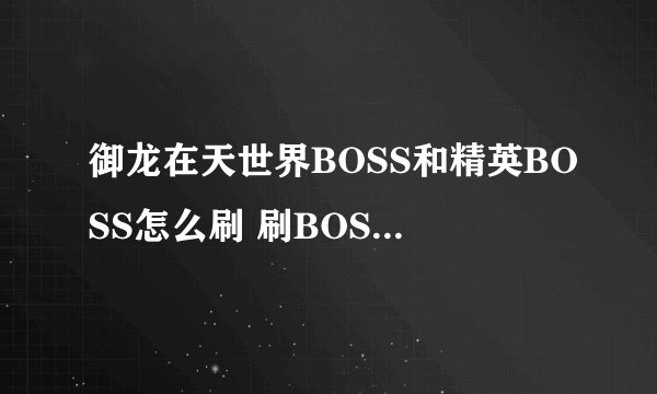 御龙在天世界BOSS和精英BOSS怎么刷 刷BOSS攻略详解