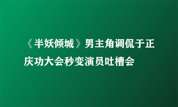 《半妖倾城》男主角调侃于正庆功大会秒变演员吐槽会