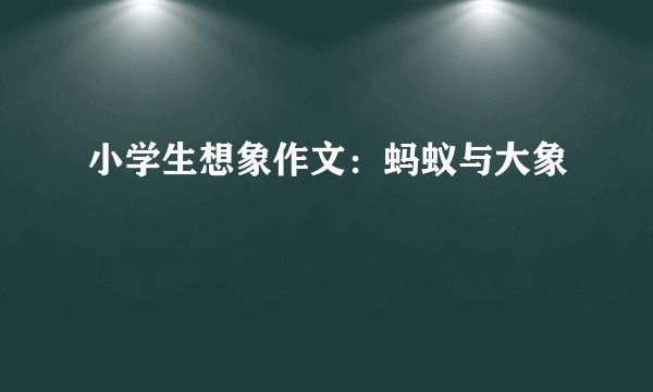 小学生想象作文：蚂蚁与大象