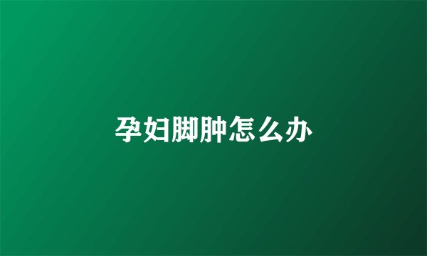 孕妇脚肿怎么办