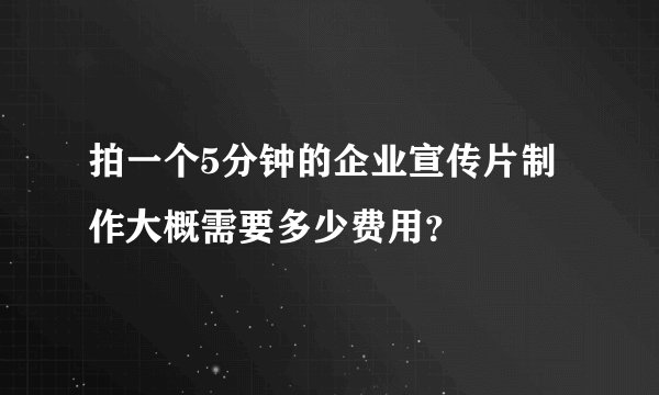 拍一个5分钟的企业宣传片制作大概需要多少费用？