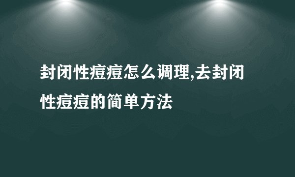 封闭性痘痘怎么调理,去封闭性痘痘的简单方法