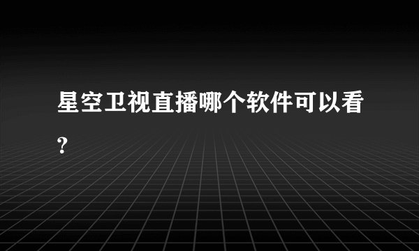 星空卫视直播哪个软件可以看？