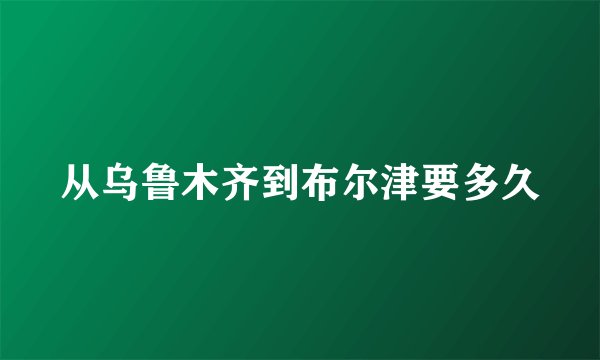 从乌鲁木齐到布尔津要多久
