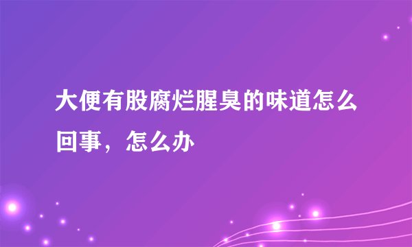 大便有股腐烂腥臭的味道怎么回事,怎么办