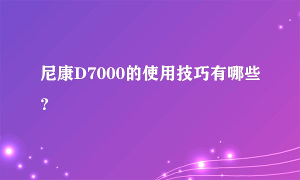 尼康D7000的使用技巧有哪些？