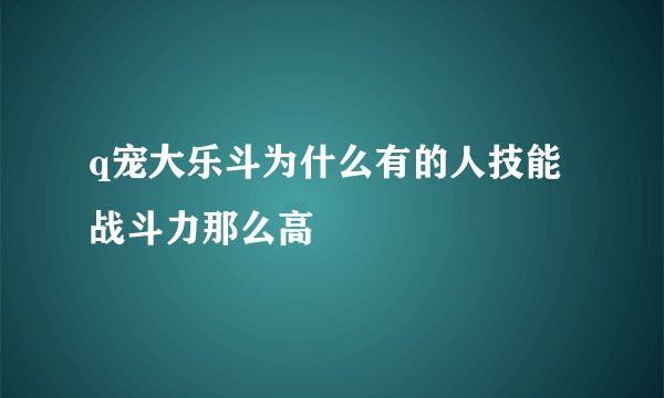 q宠大乐斗为什么有的人技能战斗力那么高