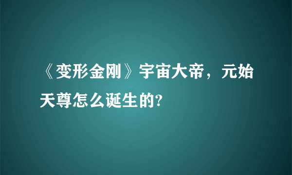 《变形金刚》宇宙大帝，元始天尊怎么诞生的?