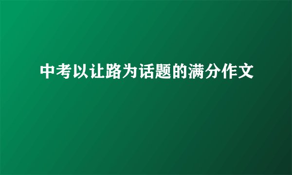 中考以让路为话题的满分作文