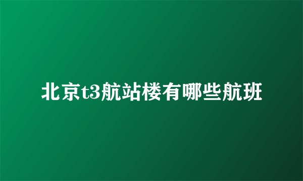 北京t3航站楼有哪些航班