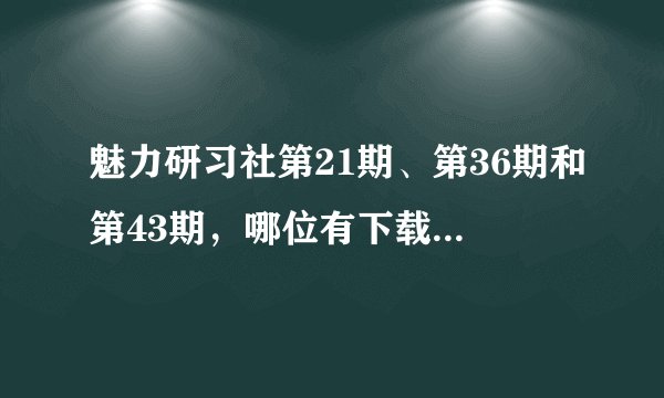 魅力研习社第21期、第36期和第43期，哪位有下载或者在线地址
