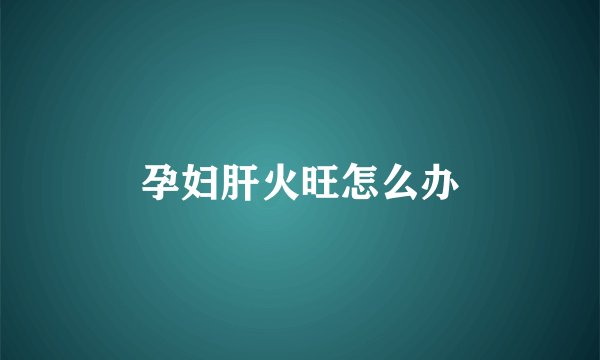 孕妇肝火旺怎么办