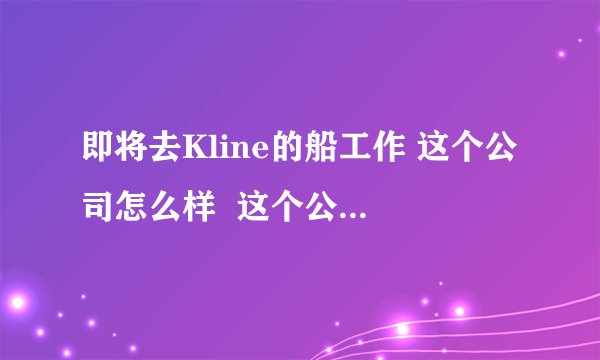 即将去Kline的船工作 这个公司怎么样  这个公司 海员的待遇怎么样？