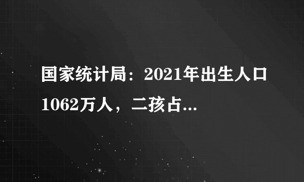 国家统计局：2021年出生人口1062万人，二孩占比超4成