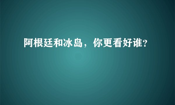 阿根廷和冰岛，你更看好谁？