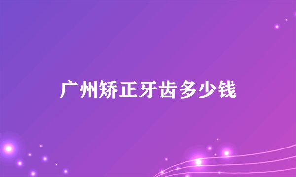 广州矫正牙齿多少钱
