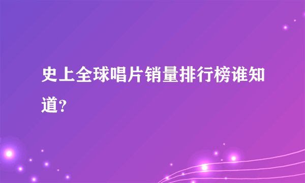 史上全球唱片销量排行榜谁知道？