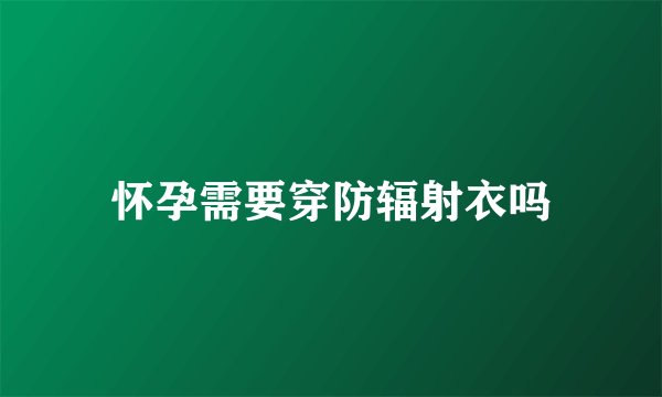 怀孕需要穿防辐射衣吗