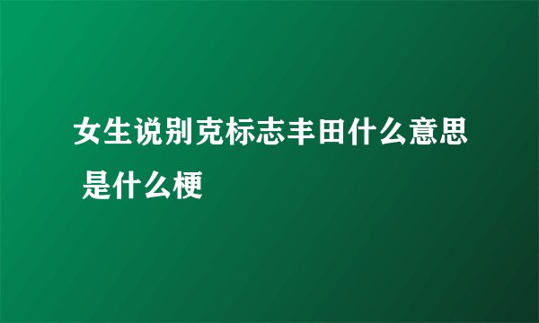 女生说别克标志丰田什么意思 是什么梗