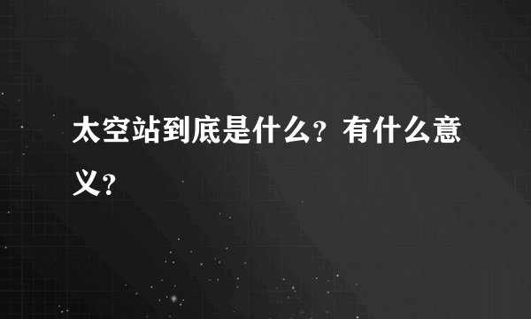 太空站到底是什么？有什么意义？