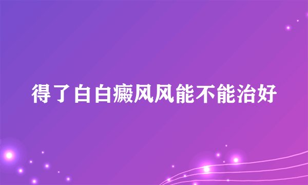 得了白白癜风风能不能治好
