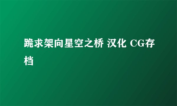 跪求架向星空之桥 汉化 CG存档