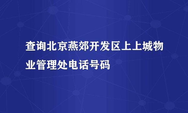 查询北京燕郊开发区上上城物业管理处电话号码