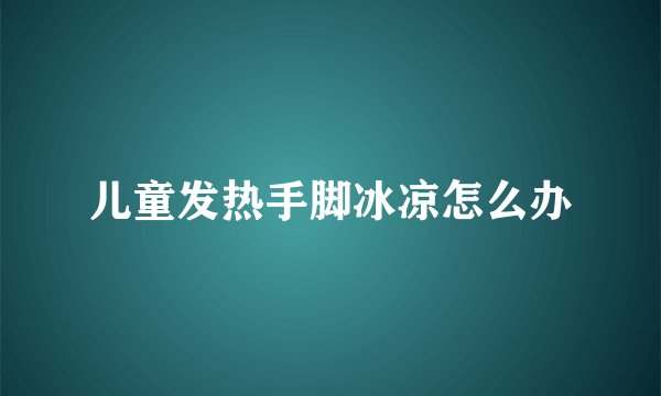 儿童发热手脚冰凉怎么办
