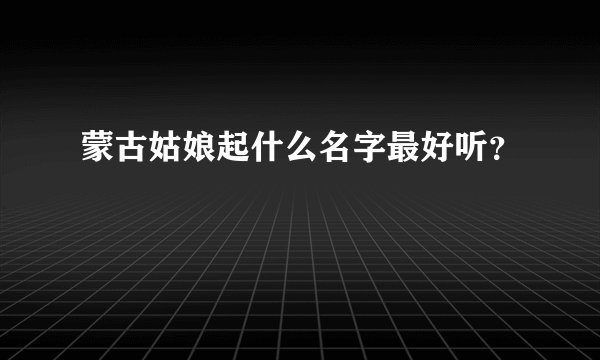 蒙古姑娘起什么名字最好听？