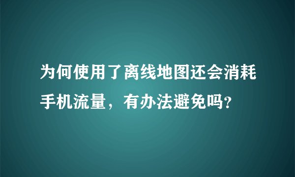 为何使用了离线地图还会消耗手机流量，有办法避免吗？