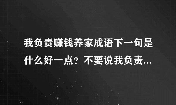 我负责赚钱养家成语下一句是什么好一点？不要说我负责貌美如花