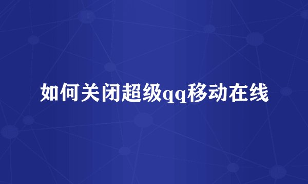 如何关闭超级qq移动在线