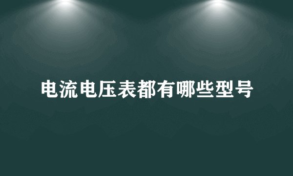 电流电压表都有哪些型号