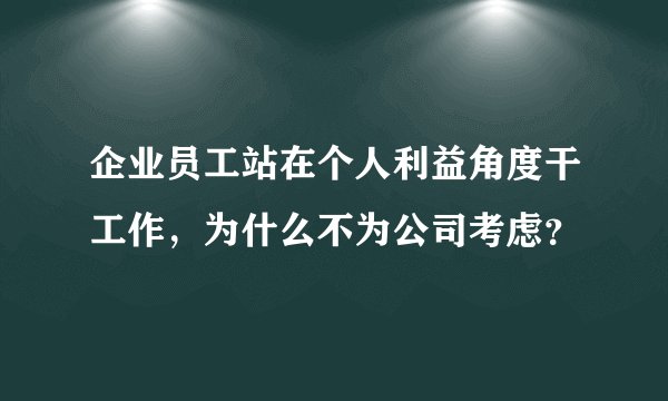 企业员工站在个人利益角度干工作,为什么不为公司考虑?