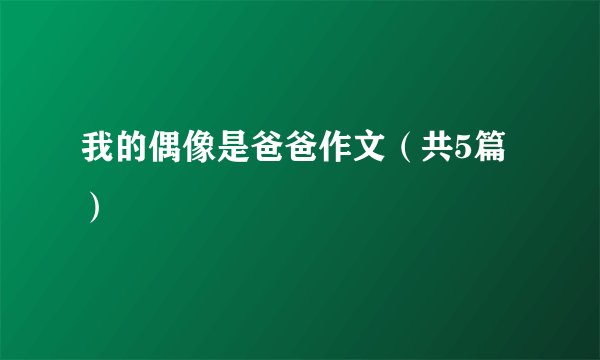 我的偶像是爸爸作文（共5篇）