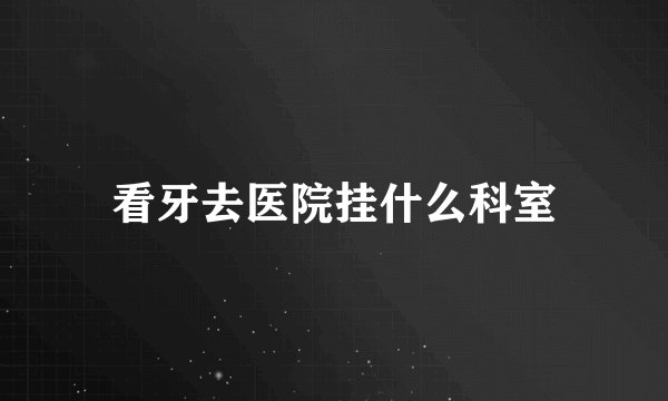 看牙去医院挂什么科室