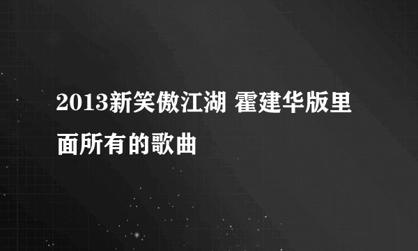 2013新笑傲江湖 霍建华版里面所有的歌曲