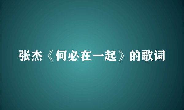 张杰《何必在一起》的歌词