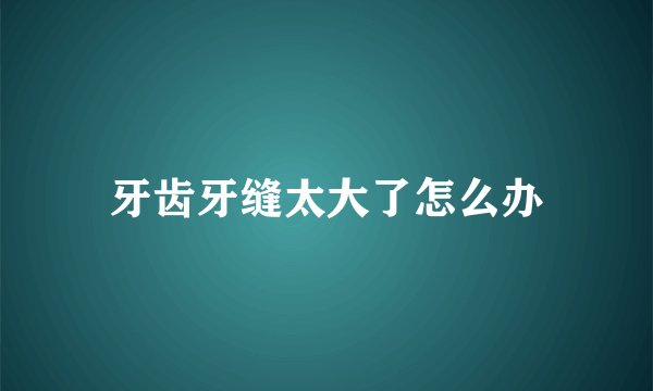 牙齿牙缝太大了怎么办