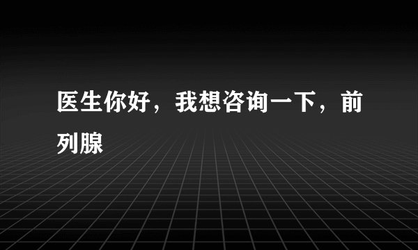 医生你好，我想咨询一下，前列腺