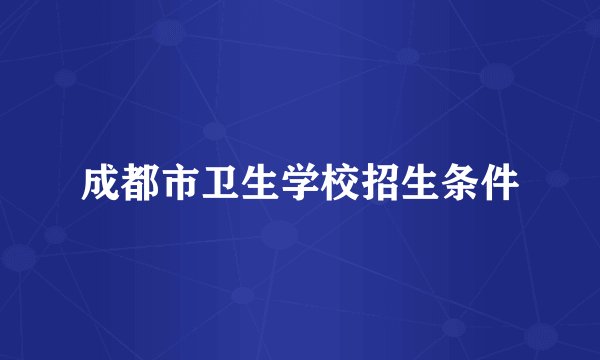 成都市卫生学校招生条件