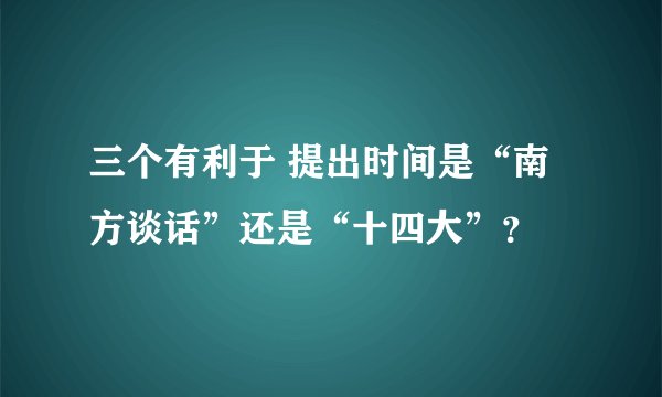 三个有利于 提出时间是“南方谈话”还是“十四大”?