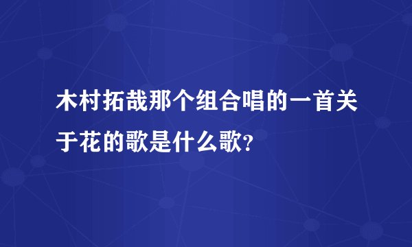 木村拓哉那个组合唱的一首关于花的歌是什么歌？