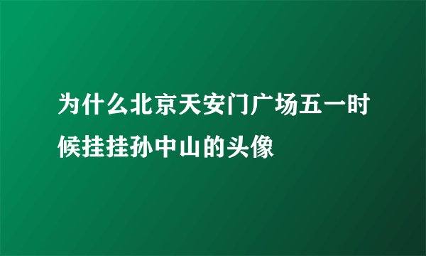 为什么北京天安门广场五一时候挂挂孙中山的头像