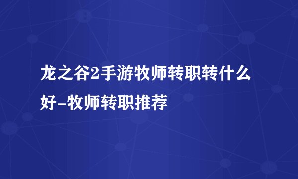 龙之谷2手游牧师转职转什么好-牧师转职推荐