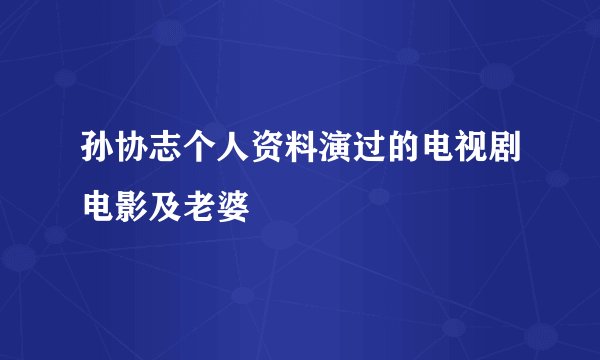 孙协志个人资料演过的电视剧电影及老婆