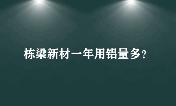 栋梁新材一年用铝量多?