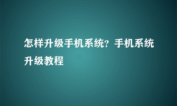怎样升级手机系统？手机系统升级教程