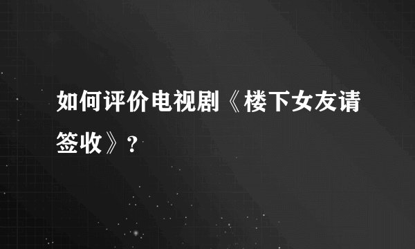 如何评价电视剧《楼下女友请签收》？